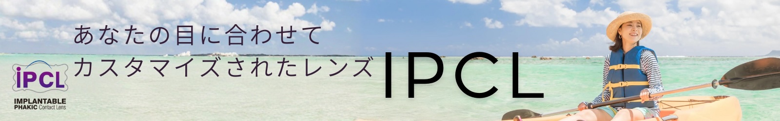 あなたの目にあわせてカスタマイズされたレンズ IPCL 詳しくはこちら